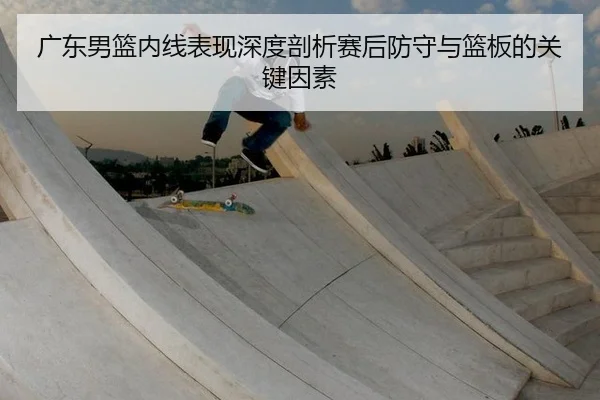 广东男篮内线表现深度剖析赛后防守与篮板的关键因素