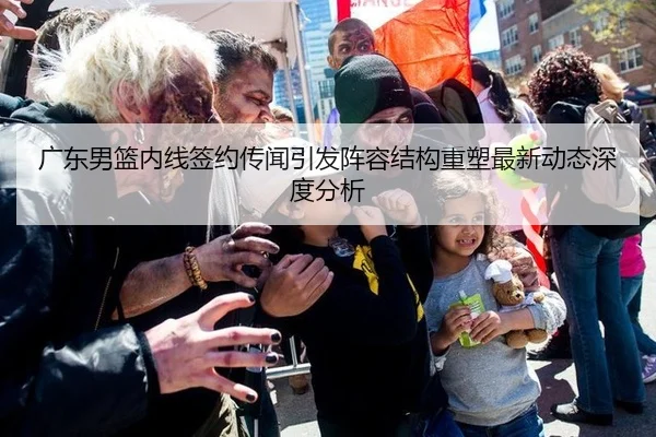 广东男篮内线签约传闻引发阵容结构重塑最新动态深度分析