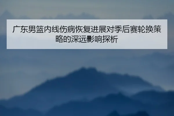 广东男篮内线伤病恢复进展对季后赛轮换策略的深远影响探析